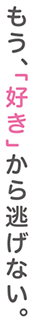 もう、「好きから逃げない。」